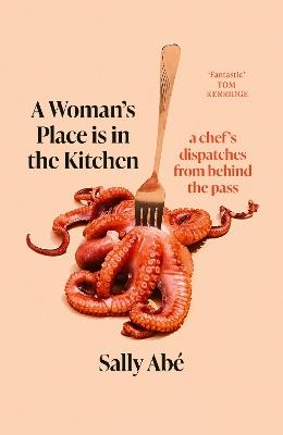 A Woman's Place is in the Kitchen: 'Fantastic, exciting deep dive into kitchen life from one of Britain's leading young chefs' (Tom Kerridge) - Sally Abé - cover