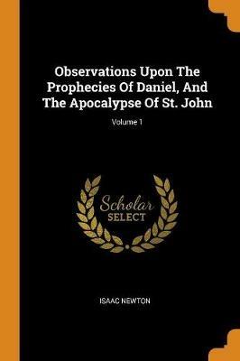 Observations Upon the Prophecies of Daniel, and the Apocalypse of St. John; Volume 1 - Isaac Newton - cover