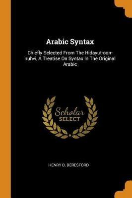 Arabic Syntax: Chiefly Selected from the Hidayut-Oon-Nuhvi, a Treatise on Syntax in the Original Arabic - Henry B Beresford - cover