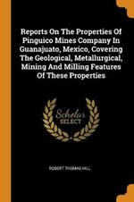 Reports on the Properties of Pinguico Mines Company in Guanajuato, Mexico, Covering the Geological, Metallurgical, Mining and Milling Features of These Properties
