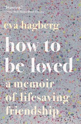How to Be Loved: A Memoir of Lifesaving Friendship - Eva Hagberg - cover