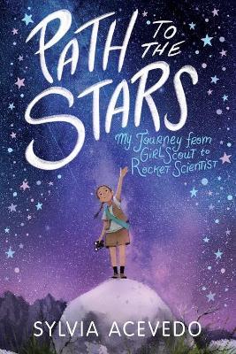 Path to the Stars: My Journey from Girl Scout to Rocket Scientist - Sylvia Acevedo - cover