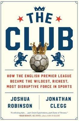 The Club: How the English Premier League Became the Wildest, Richest, Most Disruptive Force in Sports - Joshua Robinson,Jonathan Clegg - cover