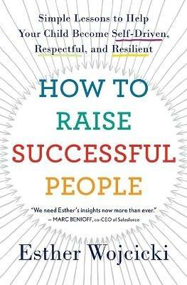 How to Raise Successful People: Simple Lessons to Help Your Child Become Self-Driven, Respectful, and Resilient - Esther Wojcicki - cover