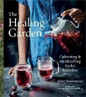 The Healing Garden: Cultivating and Handcrafting Herbal Remedies - Juliet Blankespoor - cover