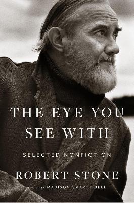The Eye You See With: Selected Nonfiction - Robert Stone,Madison Smartt Bell - cover