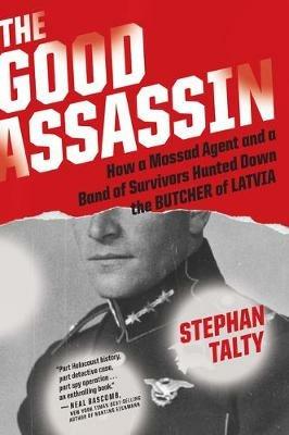 The Good Assassin: How a Mossad Agent and a Band of Survivors Hunted Down the Butcher of Latvia - Stephan Talty - cover