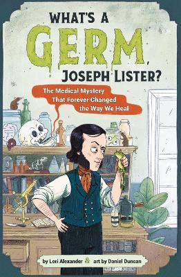 What's A Germ, Joseph Lister?: The Medical Mystery That Forever Changed the Way We Heal - Lori Alexander - cover