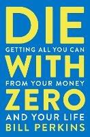 Die With Zero: Getting All You Can from Your Money and Your Life