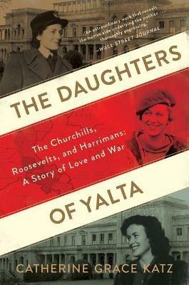 The Daughters of Yalta: The Churchills, Roosevelts, and Harrimans: A Story of Love and War - Catherine Grace Katz - cover