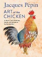 Jacques Pepin Art Of The Chicken: A Master Chef's Paintings, Stories, and Recipes of the Humble Bird - Jacques Pepin - cover