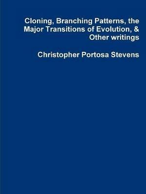 Cloning, Branching Patterns, the Major Transitions of Evolution, & Other writings - Christopher Portosa Stevens - cover