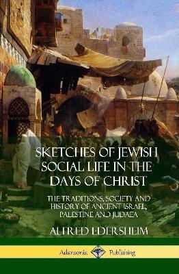 Sketches of Jewish Social Life in the Days of Christ: The Traditions, Society and History of Ancient Israel, Palestine and Judaea (Hardcover) - Alfred Edersheim - cover