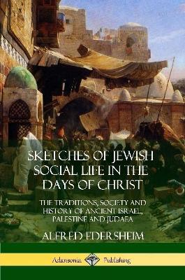 Sketches of Jewish Social Life in the Days of Christ: The Traditions, Society and History of Ancient Israel, Palestine and Judaea - Alfred Edersheim - cover