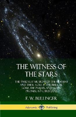 The Witness of the Stars: The Twelve Star Signs of the Heavens and Their Role in the Biblical Lore, the Psalms, and God's Promise to Christians (Hardcover) - E W Bullinger - cover