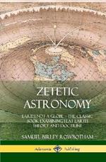 Zetetic Astronomy: Earth Not a Globe - The Classic Book Examining Flat Earth Theory and Doctrine (Hardcover)
