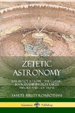Zetetic Astronomy: Earth Not a Globe - The Classic Book Examining Flat Earth Theory and Doctrine