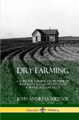 Dry Farming: A Guide for Farming Crops Without Irrigation in Climates with Low Rainfall and Drought (Hardcover) - John Andreas Widtsoe - cover