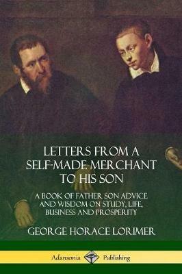 Letters from a Self-Made Merchant to His Son: A Book of Father Son Advice and Wisdom on Study, Life, Business and Prosperity - George Horace Lorimer - cover