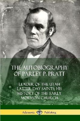The Autobiography of Parley P. Pratt: Leader of the Utah Latter Day Saints; His History of the Early Mormon Church - Parley P Pratt - cover