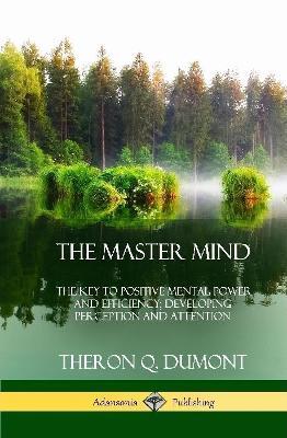 The Master Mind: Or, The Key to Positive Mental Power and Efficiency; Developing Perception and Attention (Hardcover) - William Walker Atkinson,Theron Q Dumont - cover