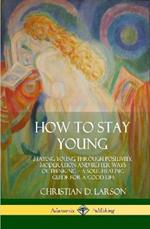 How to Stay Young: Staying Young Through Positivity, Moderation and Better Ways of Thinking, a Soul Healing Guide for a Good Life (Hardcover)