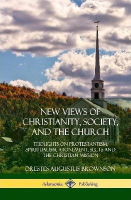 New Views of Christianity, Society, and the Church: Thoughts on Protestantism, Spiritualism, Atonement, Sects and the Christian Mission (Hardcover) - Orestes Augustus Brownson - cover