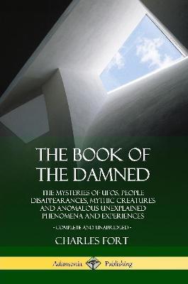 The Book of the Damned: The Mysteries of UFOs, People Disappearances, Mythic Creatures and Anomalous Unexplained Phenomena and Experiences, Complete and Unabridged - Charles Fort - cover