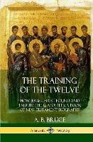 The Training of the Twelve: How Jesus Christ Found and Taught the 12 Apostles; A Book of New Testament Biography (Hardcover) - A B Bruce - cover