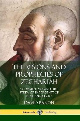 The Visions and Prophecies of Zechariah: A Commentary and Bible Study of the Prophet of Hope and Glory - David Baron - cover