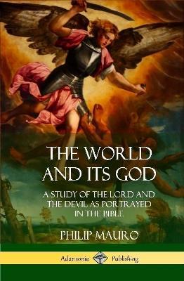 The World and Its God: A Study of The Lord and the Devil as Portrayed in the Bible (Hardcover) - Philip Mauro - cover