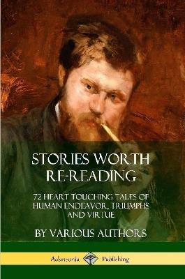 Stories Worth Re-Reading: 72 Heart Touching Tales of Human Endeavor, Triumphs and Virtue - Various - cover