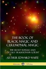 The Book of Black Magic and Ceremonial Magic: The Secret Rituals and Occult Traditions in Goetia