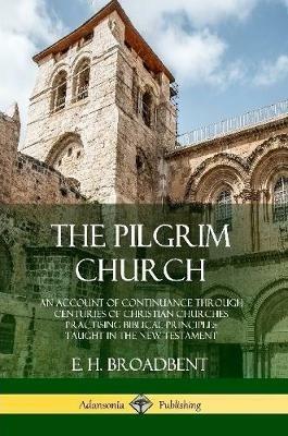The Pilgrim Church: An Account of Continuance Through Centuries of Christian Churches Practising Biblical Principles Taught in the New Testament - E H Broadbent - cover