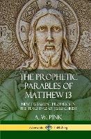 The Prophetic Parables of Matthew 13: New Testament Prophecy in the Teachings of Jesus Christ (Hardcover) - A W Pink - cover