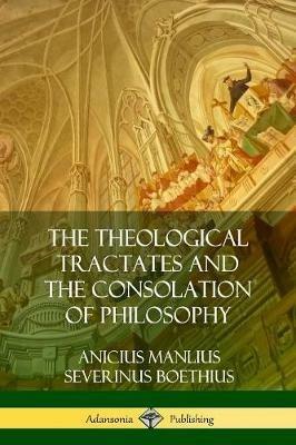 The Theological Tractates and The Consolation of Philosophy - Anicius Manlius Severinus Boethius - cover