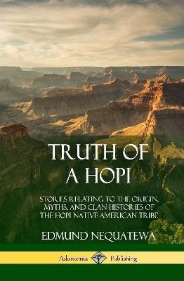 Truth of a Hopi: Stories Relating to the Origin, Myths, and Clan Histories of the Hopi Native American Tribe (Hardcover) - Edmund Nequatewa - cover