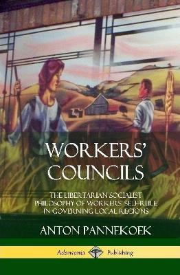 Workers' Councils: The Libertarian Socialist Philosophy of Workers' Self-Rule in Governing Local Regions (Hardcover) - Anton Pannekoek - cover