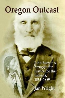 Oregon Outcast: John Beeson's Struggle for Justice for the Indians, 1853-1889 - Jan Wright - cover