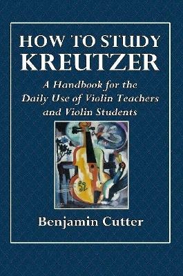 How to Study Kreutzer - A Handbook for the Daily Use of Violin Teachers and Violin Students. - Benjamin Cutter - cover