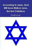 According to Jesus, God Will Save Biblical Jews, But Not Christians - Donald Werner - cover
