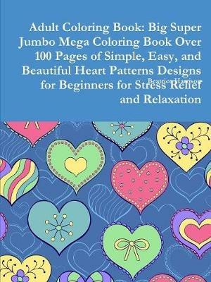 Adult Coloring Book: Big Super Jumbo Mega Coloring Book Over 100 Pages of Simple, Easy, and Beautiful Heart Patterns Designs for Beginners for Stress Relief and Relaxation - Beatrice Harrison - cover