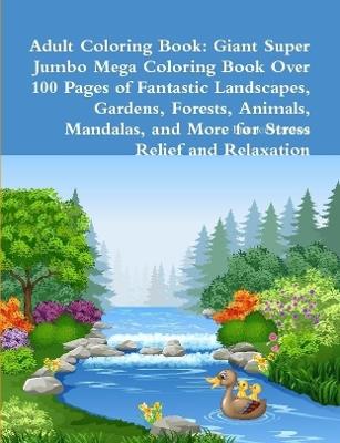 Adult Coloring Book: Giant Super Jumbo Mega Coloring Book Over 100 Pages of Fantastic Landscapes, Gardens, Forests, Animals, Mandalas, and More for Stress Relief and Relaxation - Beatrice Harrison - cover