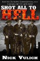 Shot All to Hell: Bad Ass Outlaws, Gunfighters, and Lawmen of the Old West - Nick Vulich - cover