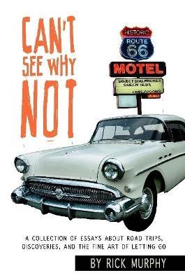 Can't See Why Not: A Collection of Essays about Road Trips, Discoveries, and the Fine Art of Letting Go - Rick Murphy - cover