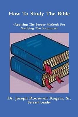 How To Study The Bible (Applying The Proper Methods For Studying And Understanding The Scriptures - Joseph Roosevelt Rogers - cover