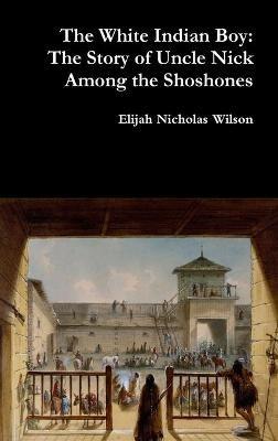 The White Indian Boy: The Story of Uncle Nick Among the Shoshones - Elijah Nicholas Wilson - cover