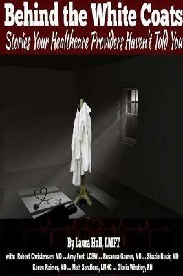 Behind the White Coats: The Stories Your Healthcare Providers Haven?t Told You - Laura Hull,Amy Fort,Rosanna Garner - cover