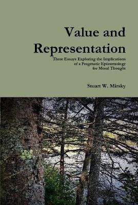 Value and Representation: Three Essays Exploring the Implications of a Pragmatic Epistemology for Moral Thought - Stuart W Mirsky - cover