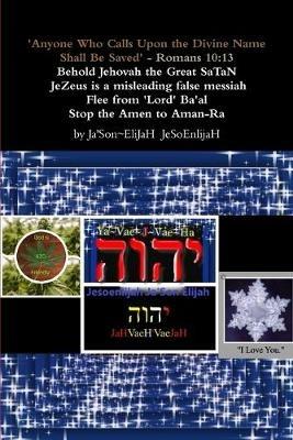 'Anyone Who Calls Upon the Divine Name Will Be Saved'- Romans 10:13       Behold Jehovah the Great SaTaN JeZeus is a misleading false messiah Flee from 'Lord' Ba'al Stop all Amen to Aman-Ra - JaSon EliJaH - cover